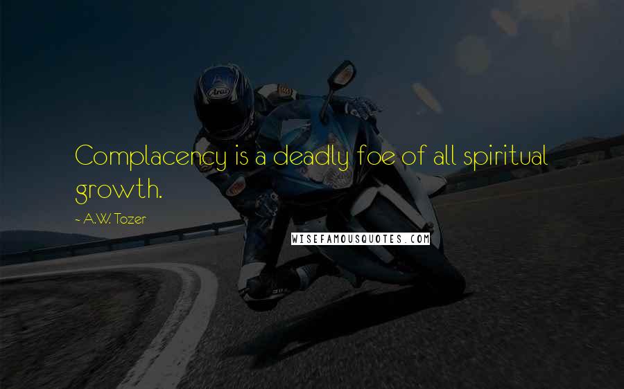 A.W. Tozer Quotes: Complacency is a deadly foe of all spiritual growth.