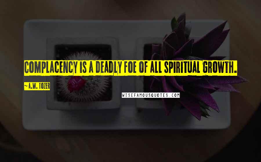 A.W. Tozer Quotes: Complacency is a deadly foe of all spiritual growth.