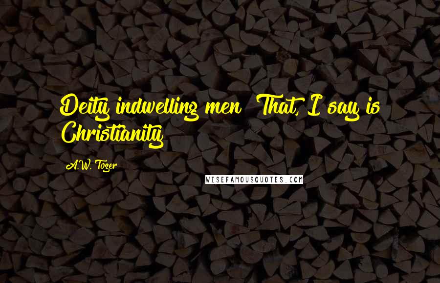 A.W. Tozer Quotes: Deity indwelling men! That, I say is Christianity!