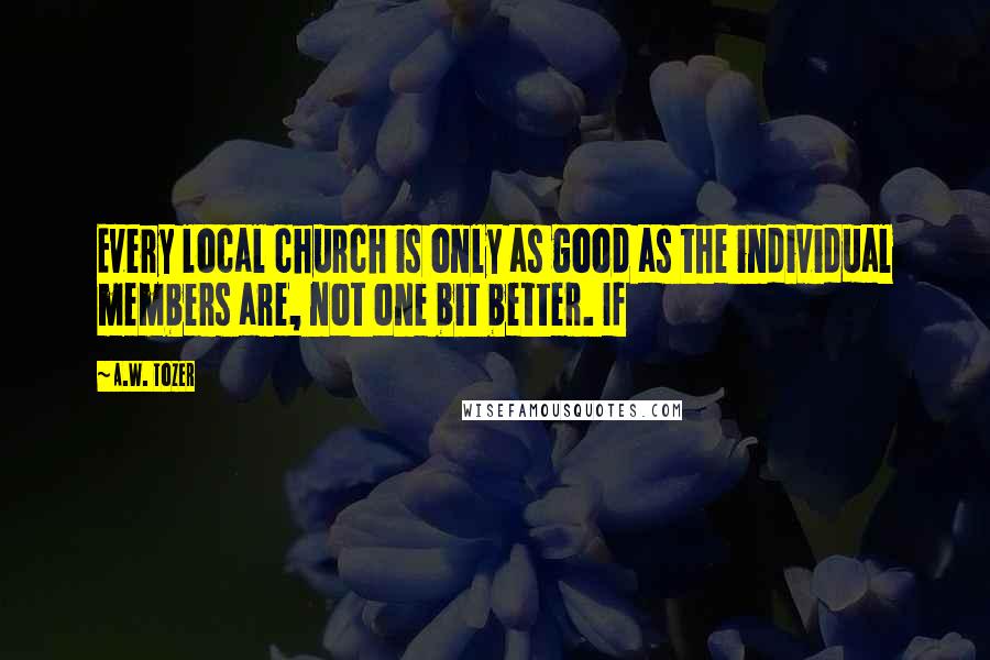 A.W. Tozer Quotes: Every local church is only as good as the individual members are, not one bit better. If