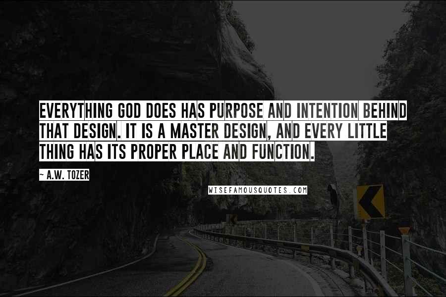 A.W. Tozer Quotes: Everything God does has purpose and intention behind that design. It is a master design, and every little thing has its proper place and function.