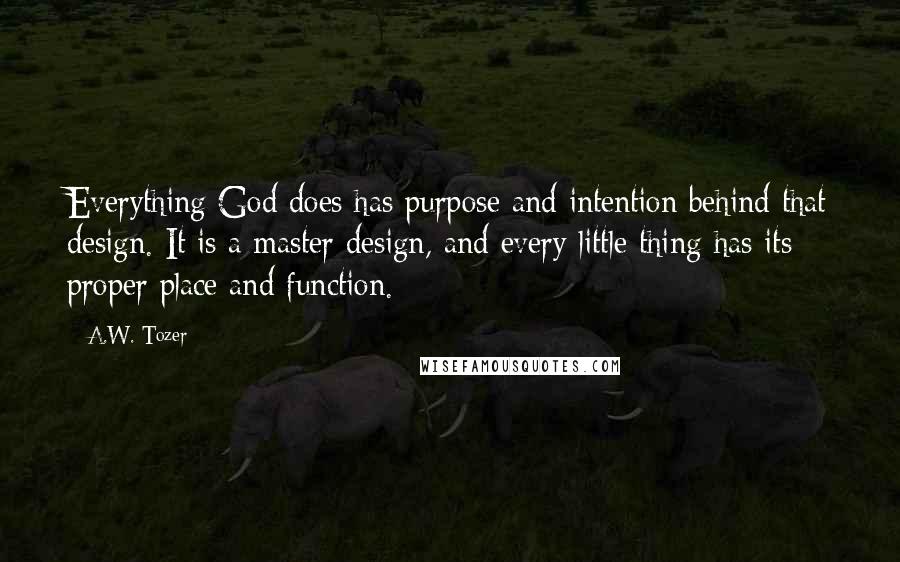 A.W. Tozer Quotes: Everything God does has purpose and intention behind that design. It is a master design, and every little thing has its proper place and function.