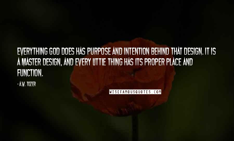 A.W. Tozer Quotes: Everything God does has purpose and intention behind that design. It is a master design, and every little thing has its proper place and function.