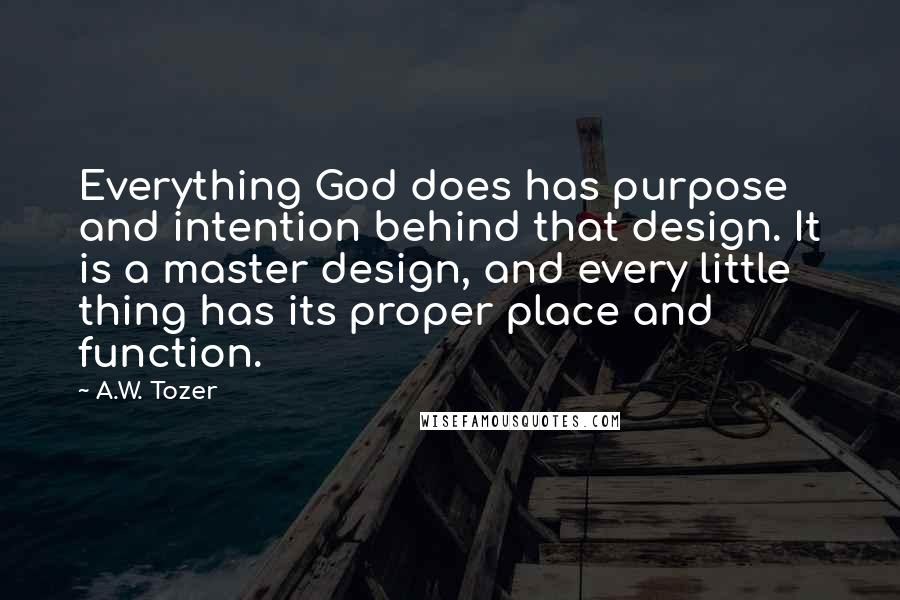 A.W. Tozer Quotes: Everything God does has purpose and intention behind that design. It is a master design, and every little thing has its proper place and function.