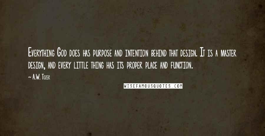 A.W. Tozer Quotes: Everything God does has purpose and intention behind that design. It is a master design, and every little thing has its proper place and function.