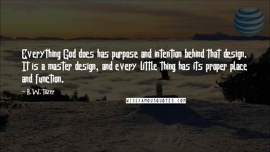 A.W. Tozer Quotes: Everything God does has purpose and intention behind that design. It is a master design, and every little thing has its proper place and function.