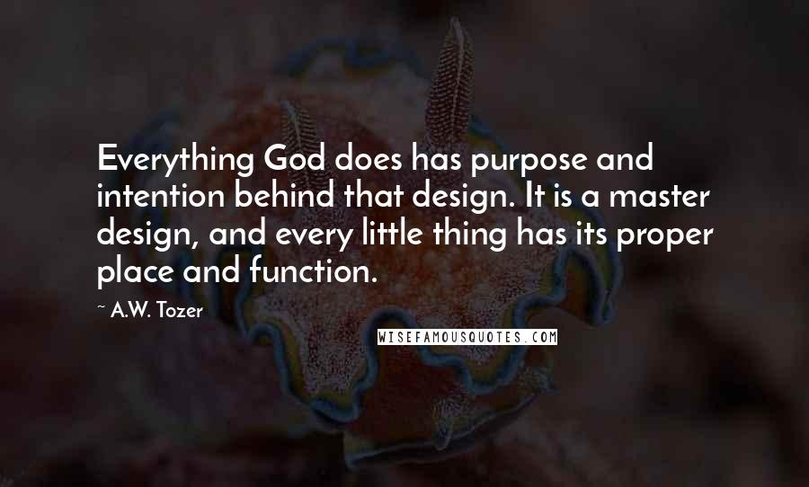 A.W. Tozer Quotes: Everything God does has purpose and intention behind that design. It is a master design, and every little thing has its proper place and function.