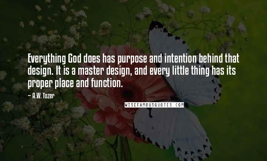 A.W. Tozer Quotes: Everything God does has purpose and intention behind that design. It is a master design, and every little thing has its proper place and function.