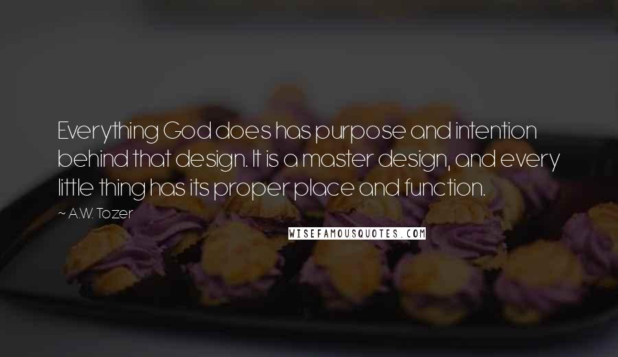 A.W. Tozer Quotes: Everything God does has purpose and intention behind that design. It is a master design, and every little thing has its proper place and function.