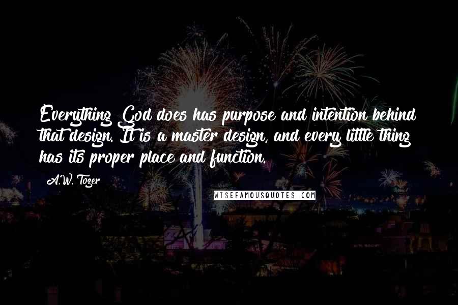 A.W. Tozer Quotes: Everything God does has purpose and intention behind that design. It is a master design, and every little thing has its proper place and function.