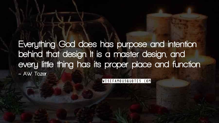 A.W. Tozer Quotes: Everything God does has purpose and intention behind that design. It is a master design, and every little thing has its proper place and function.