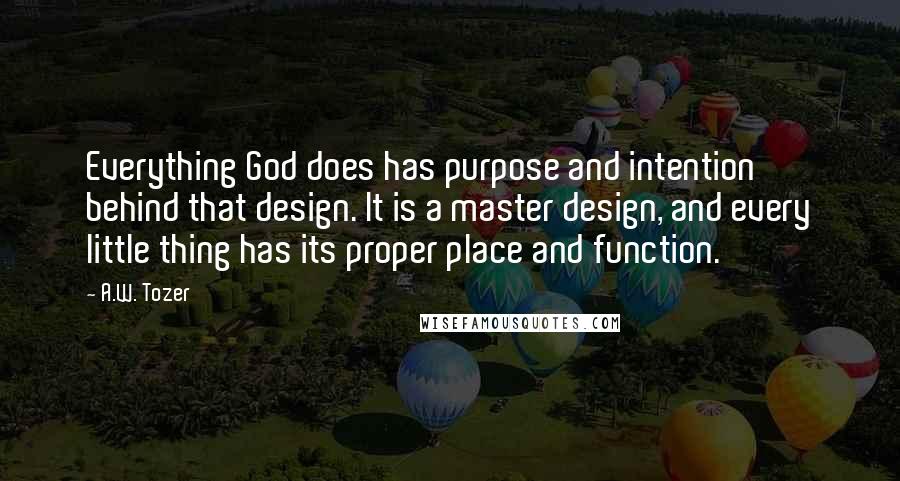 A.W. Tozer Quotes: Everything God does has purpose and intention behind that design. It is a master design, and every little thing has its proper place and function.