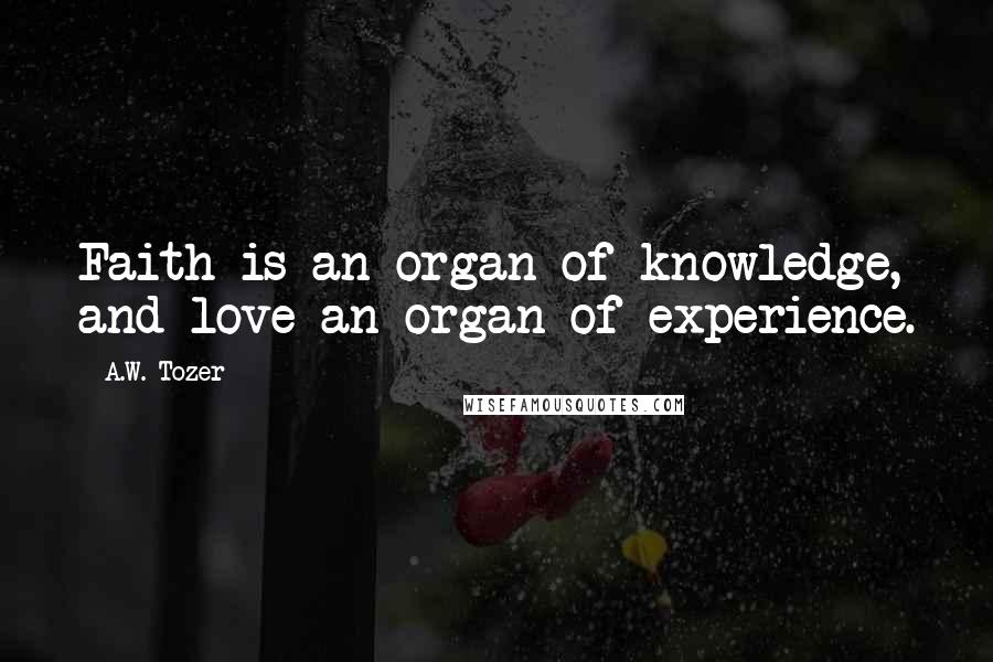 A.W. Tozer Quotes: Faith is an organ of knowledge, and love an organ of experience.