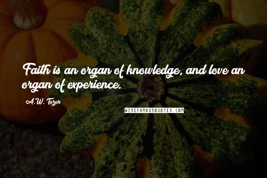 A.W. Tozer Quotes: Faith is an organ of knowledge, and love an organ of experience.