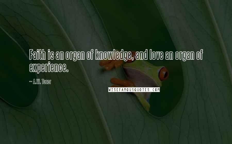 A.W. Tozer Quotes: Faith is an organ of knowledge, and love an organ of experience.