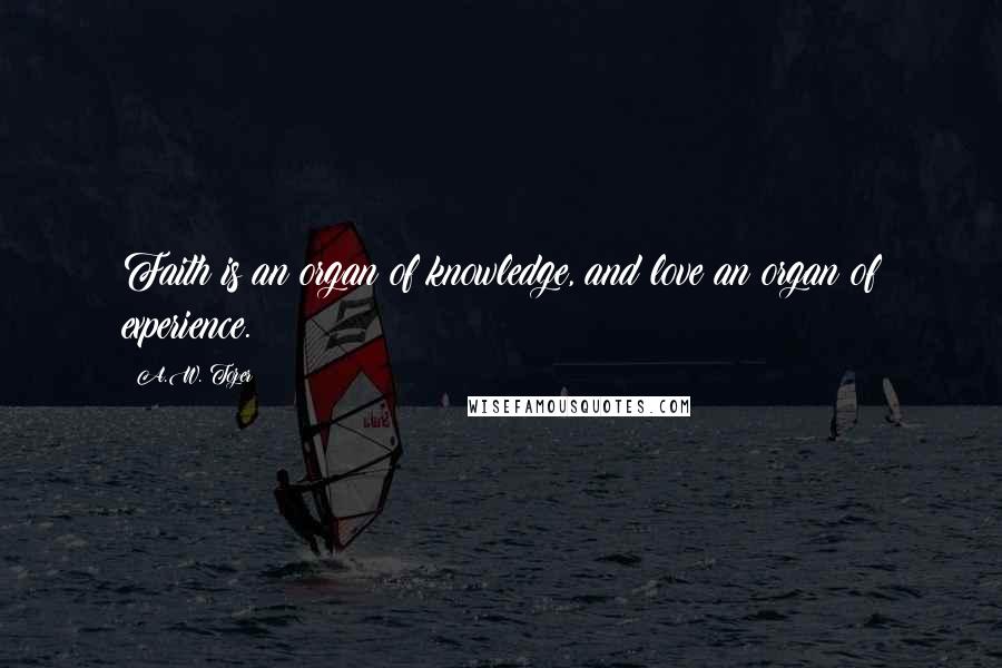 A.W. Tozer Quotes: Faith is an organ of knowledge, and love an organ of experience.