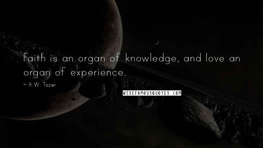 A.W. Tozer Quotes: Faith is an organ of knowledge, and love an organ of experience.