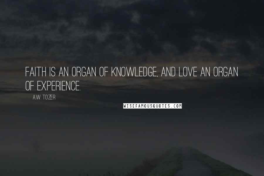 A.W. Tozer Quotes: Faith is an organ of knowledge, and love an organ of experience.