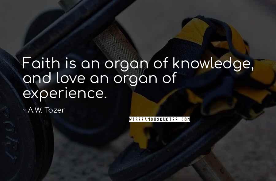 A.W. Tozer Quotes: Faith is an organ of knowledge, and love an organ of experience.