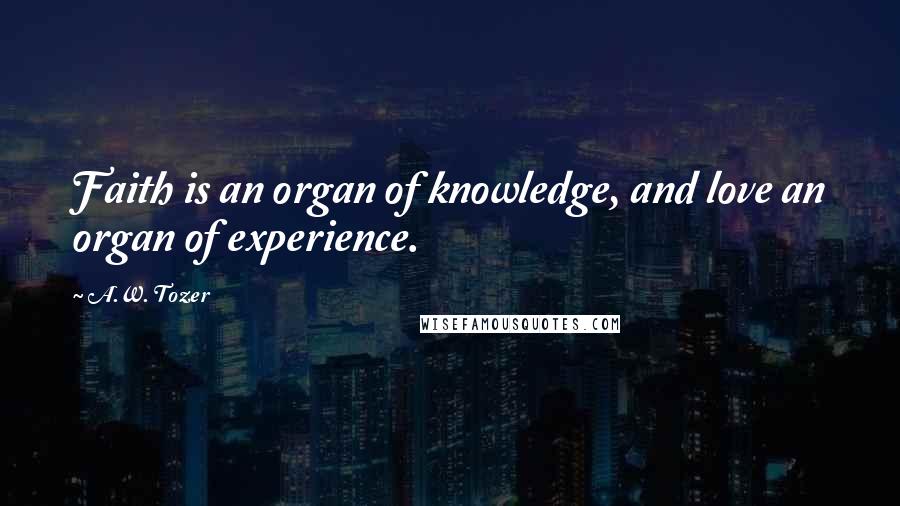 A.W. Tozer Quotes: Faith is an organ of knowledge, and love an organ of experience.