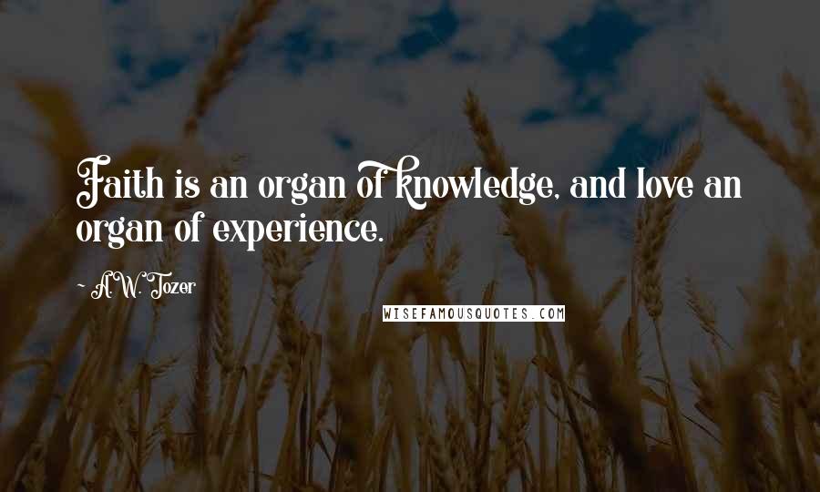 A.W. Tozer Quotes: Faith is an organ of knowledge, and love an organ of experience.