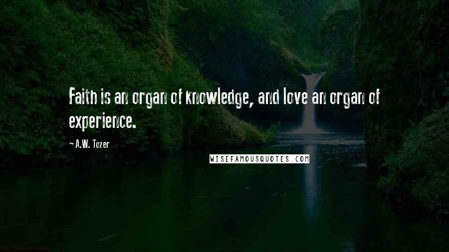 A.W. Tozer Quotes: Faith is an organ of knowledge, and love an organ of experience.