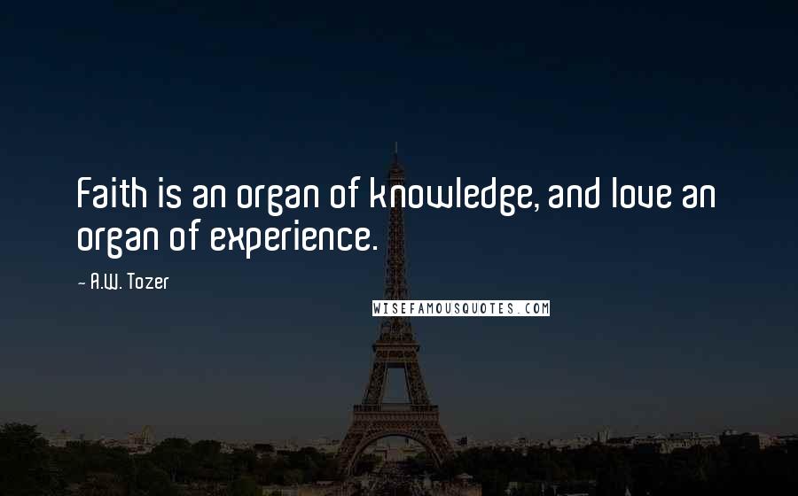 A.W. Tozer Quotes: Faith is an organ of knowledge, and love an organ of experience.