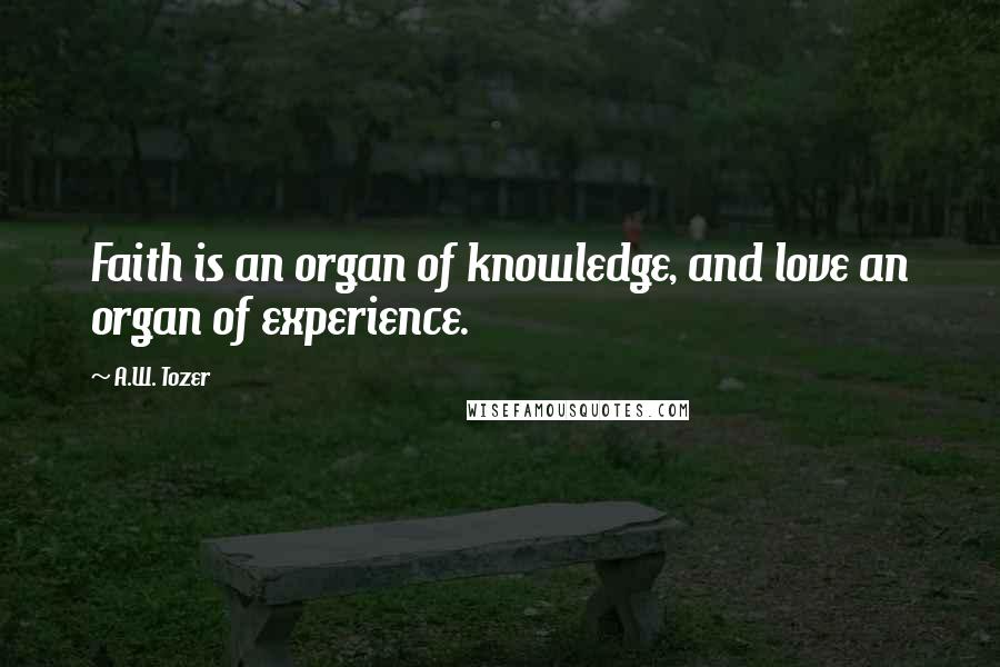 A.W. Tozer Quotes: Faith is an organ of knowledge, and love an organ of experience.
