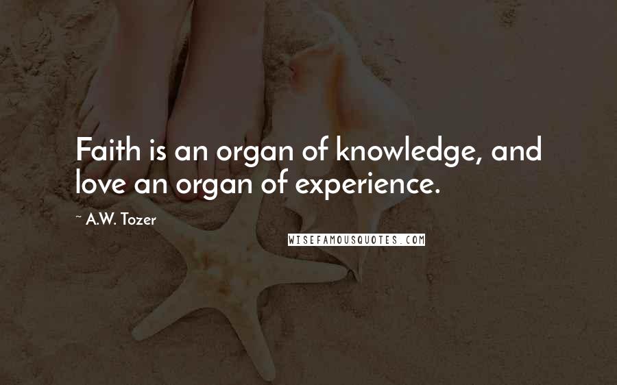 A.W. Tozer Quotes: Faith is an organ of knowledge, and love an organ of experience.