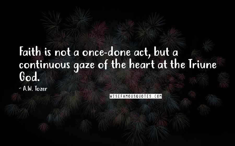 A.W. Tozer Quotes: Faith is not a once-done act, but a continuous gaze of the heart at the Triune God.