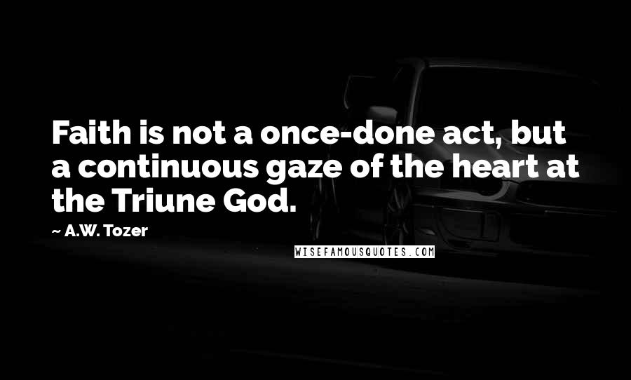 A.W. Tozer Quotes: Faith is not a once-done act, but a continuous gaze of the heart at the Triune God.