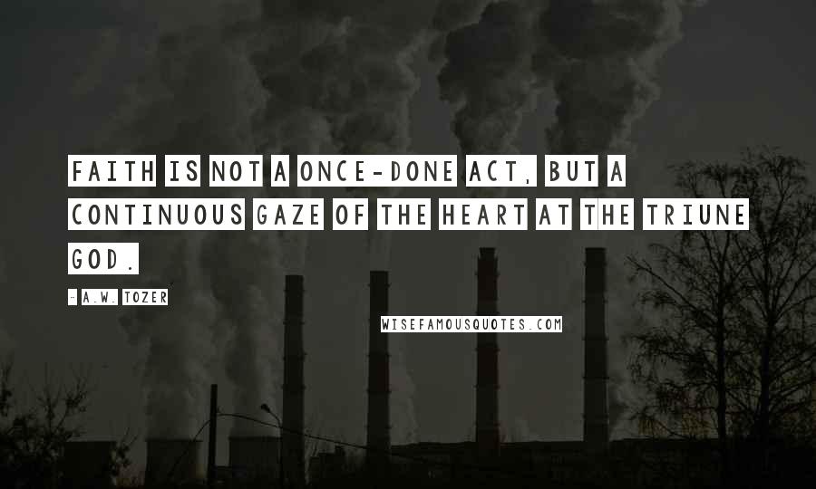 A.W. Tozer Quotes: Faith is not a once-done act, but a continuous gaze of the heart at the Triune God.