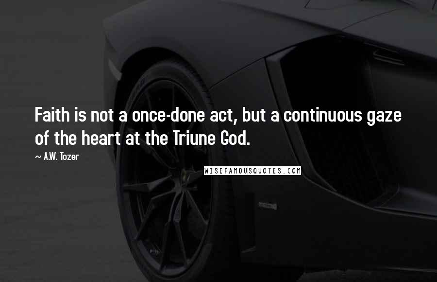 A.W. Tozer Quotes: Faith is not a once-done act, but a continuous gaze of the heart at the Triune God.