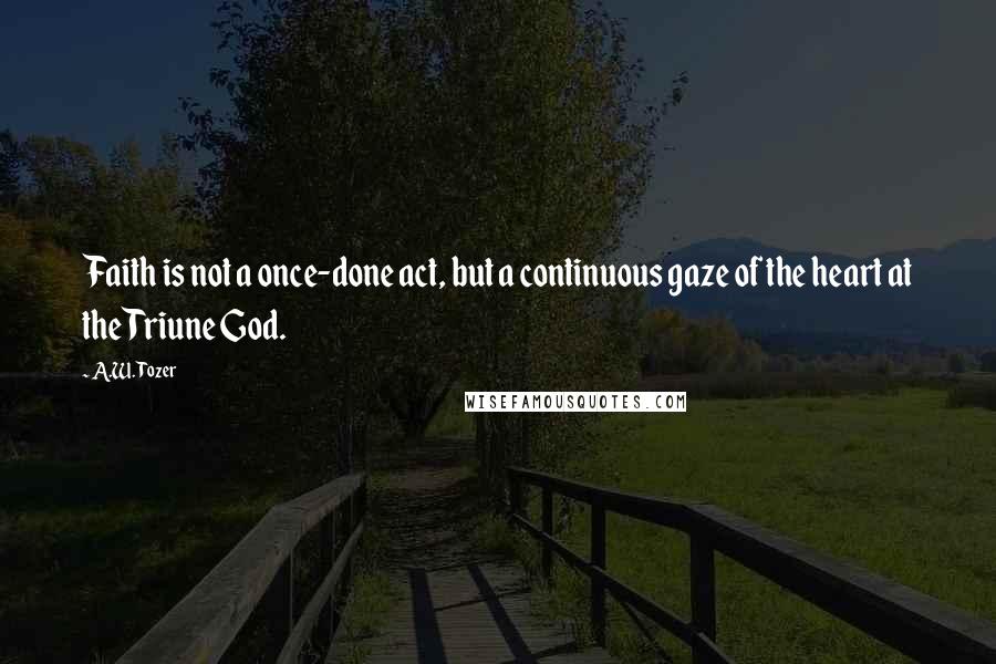 A.W. Tozer Quotes: Faith is not a once-done act, but a continuous gaze of the heart at the Triune God.