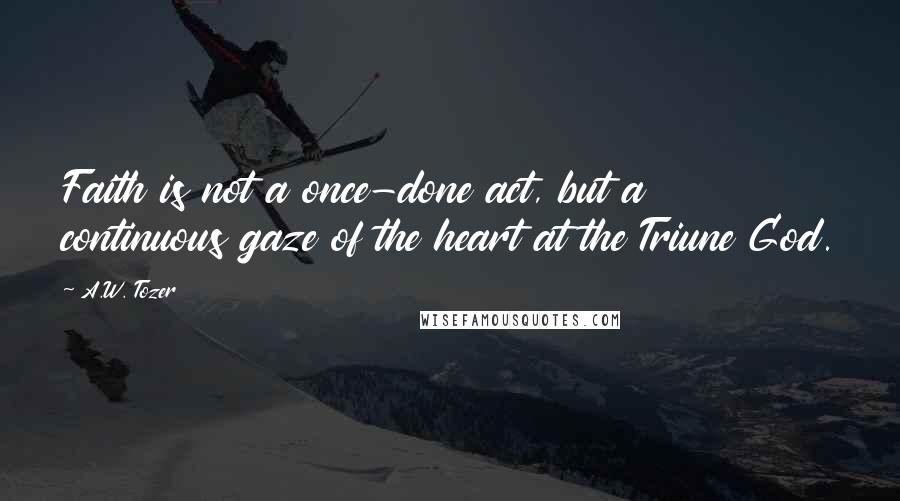 A.W. Tozer Quotes: Faith is not a once-done act, but a continuous gaze of the heart at the Triune God.