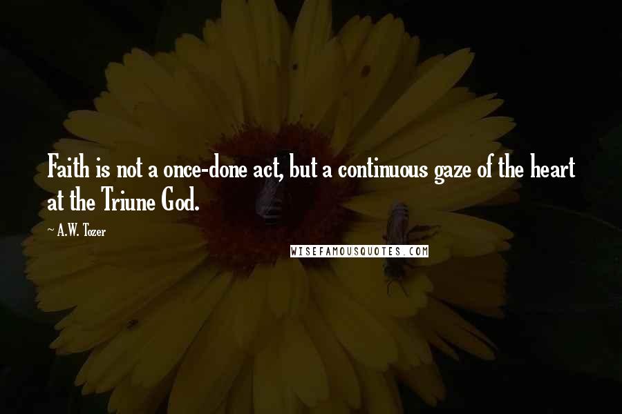 A.W. Tozer Quotes: Faith is not a once-done act, but a continuous gaze of the heart at the Triune God.
