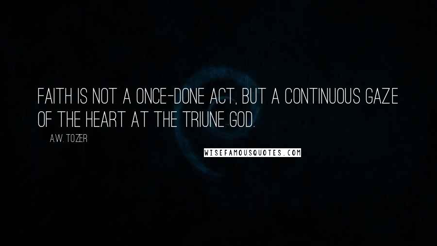 A.W. Tozer Quotes: Faith is not a once-done act, but a continuous gaze of the heart at the Triune God.