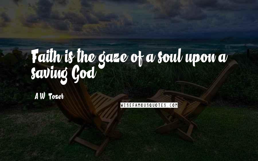 A.W. Tozer Quotes: Faith is the gaze of a soul upon a saving God.