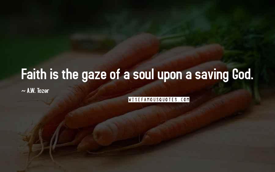 A.W. Tozer Quotes: Faith is the gaze of a soul upon a saving God.