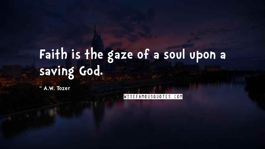 A.W. Tozer Quotes: Faith is the gaze of a soul upon a saving God.