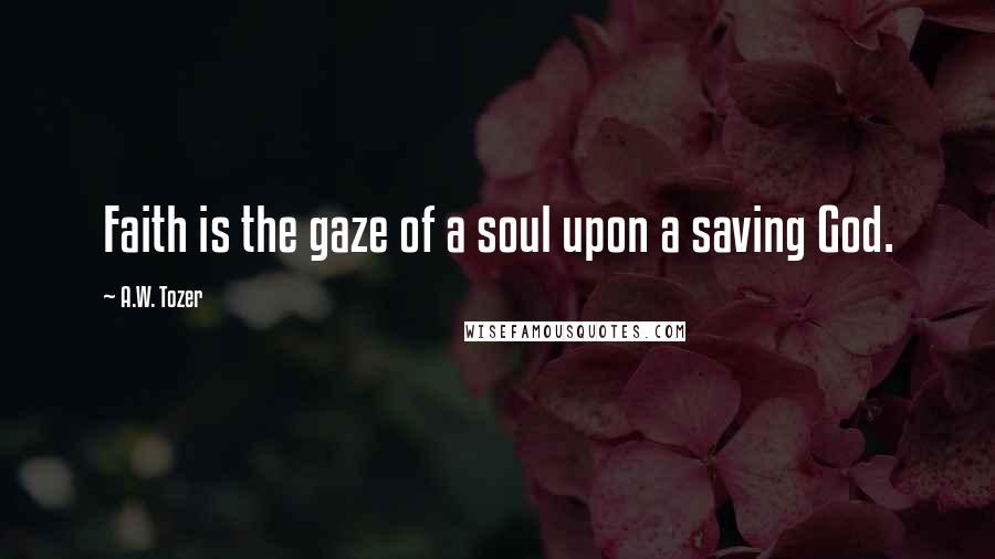A.W. Tozer Quotes: Faith is the gaze of a soul upon a saving God.