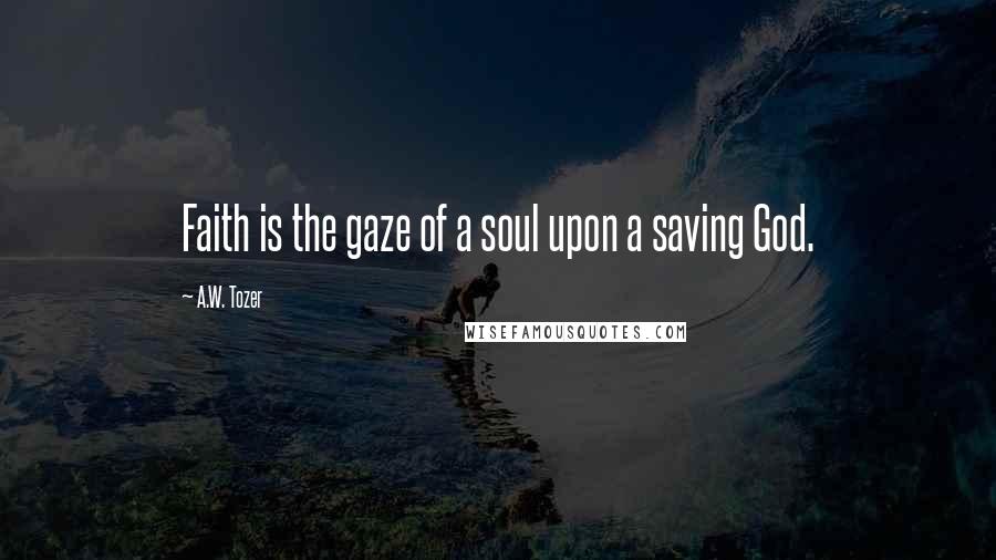 A.W. Tozer Quotes: Faith is the gaze of a soul upon a saving God.