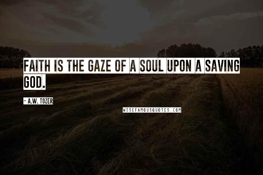 A.W. Tozer Quotes: Faith is the gaze of a soul upon a saving God.