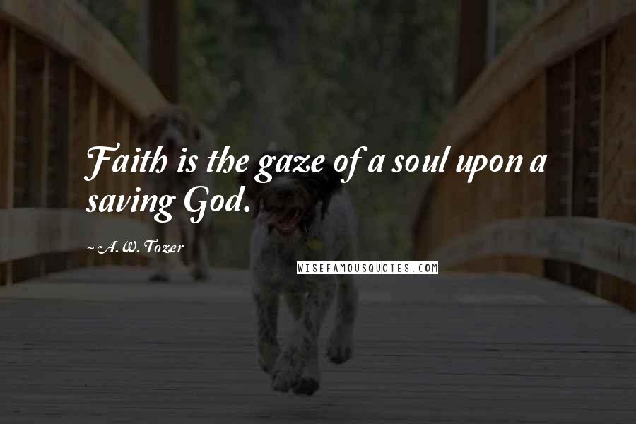 A.W. Tozer Quotes: Faith is the gaze of a soul upon a saving God.