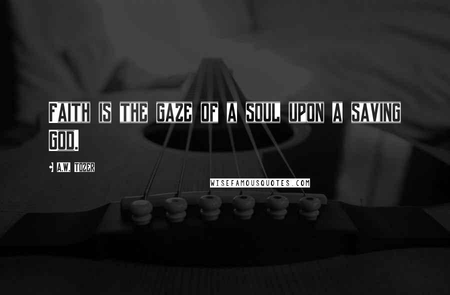 A.W. Tozer Quotes: Faith is the gaze of a soul upon a saving God.