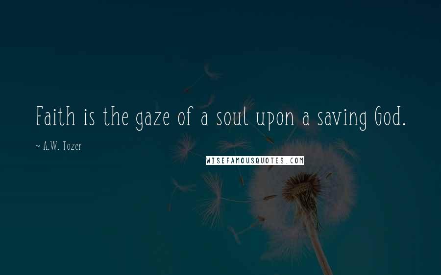 A.W. Tozer Quotes: Faith is the gaze of a soul upon a saving God.