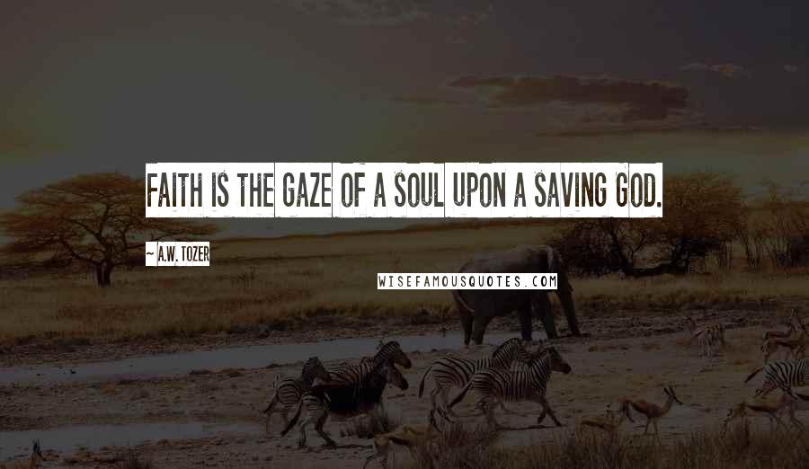 A.W. Tozer Quotes: Faith is the gaze of a soul upon a saving God.