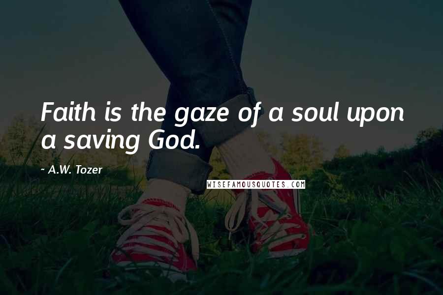 A.W. Tozer Quotes: Faith is the gaze of a soul upon a saving God.