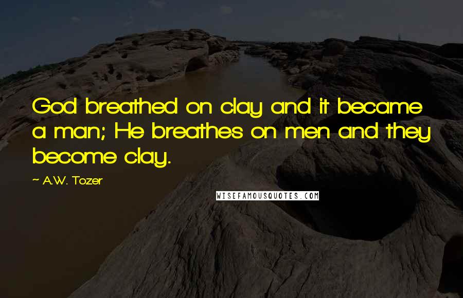 A.W. Tozer Quotes: God breathed on clay and it became a man; He breathes on men and they become clay.