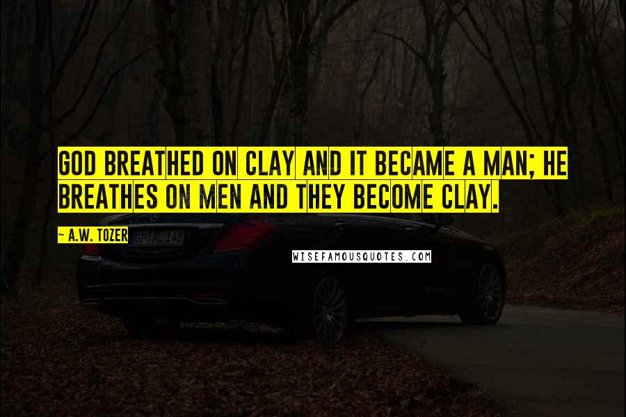 A.W. Tozer Quotes: God breathed on clay and it became a man; He breathes on men and they become clay.